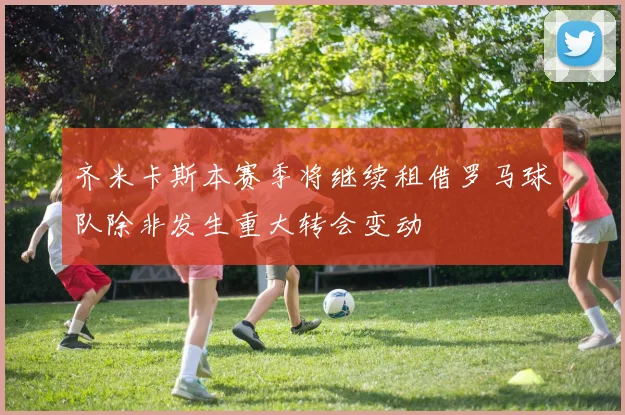 齐米卡斯本赛季将继续租借罗马球队除非发生重大转会变动