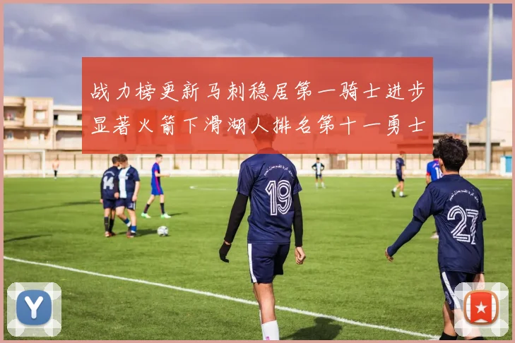 战力榜更新马刺稳居第一骑士进步显著火箭下滑湖人排名第十一勇士继续低迷