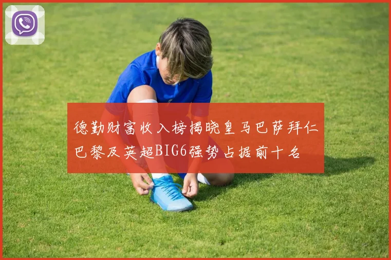 德勤财富收入榜揭晓皇马巴萨拜仁巴黎及英超BIG6强势占据前十名