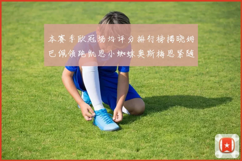 本赛季欧冠场均评分排行榜揭晓姆巴佩领跑凯恩小蜘蛛奥斯梅恩紧随其后