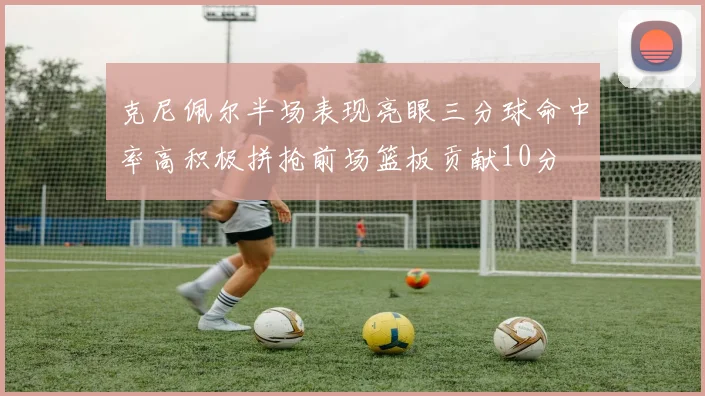克尼佩尔半场表现亮眼三分球命中率高积极拼抢前场篮板贡献10分