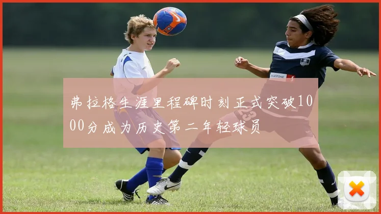 弗拉格生涯里程碑时刻正式突破1000分成为历史第二年轻球员