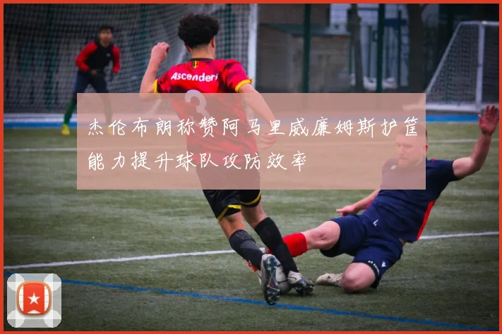 杰伦布朗称赞阿马里威廉姆斯护筐能力提升球队攻防效率