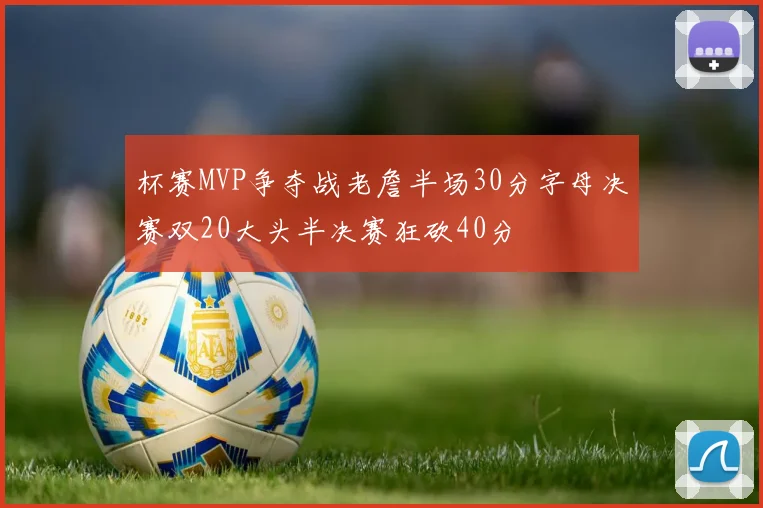 杯赛MVP争夺战老詹半场30分字母决赛双20大头半决赛狂砍40分
