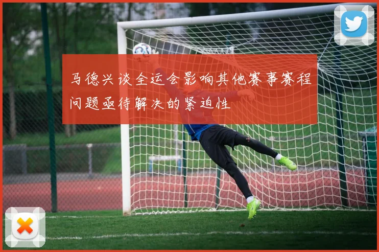 马德兴谈全运会影响其他赛事赛程问题亟待解决的紧迫性