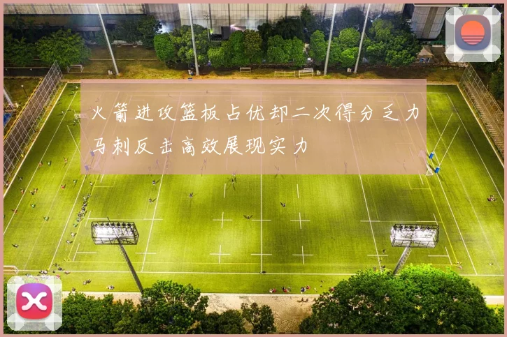 火箭进攻篮板占优却二次得分乏力马刺反击高效展现实力