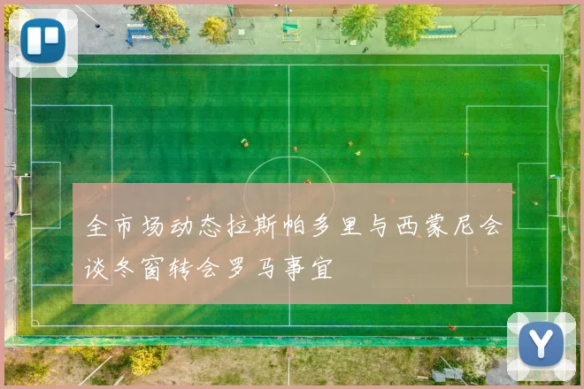 全市场动态拉斯帕多里与西蒙尼会谈冬窗转会罗马事宜