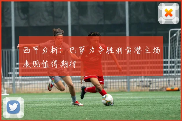 西甲分析：巴萨力争胜利黄潜主场表现值得期待