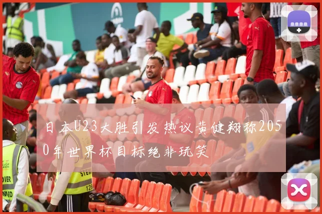日本U23大胜引发热议黄健翔称2050年世界杯目标绝非玩笑