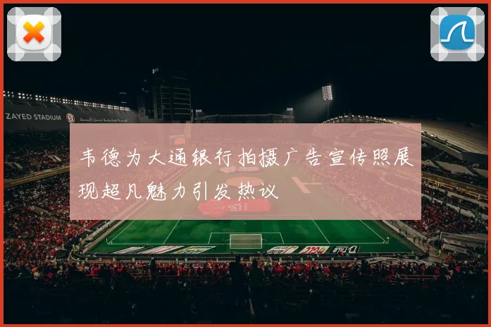 韦德为大通银行拍摄广告宣传照展现超凡魅力引发热议