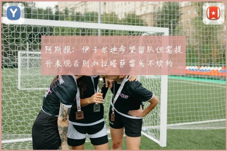 阿斯报：伊卡尔迪希望留队但需提升表现否则加拉塔萨雷或不续约