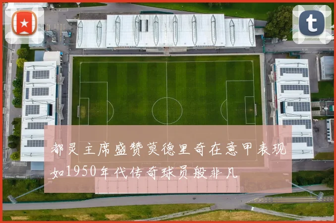 都灵主席盛赞莫德里奇在意甲表现如1950年代传奇球员般非凡