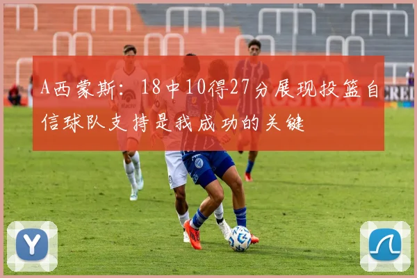 A西蒙斯：18中10得27分展现投篮自信球队支持是我成功的关键