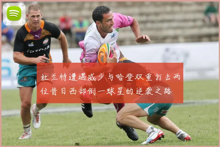 杜兰特遭遇威少与哈登双重打击两位昔日西部倒一球星的逆袭之路
