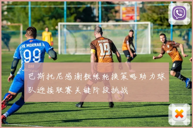 巴斯托尼感谢教练轮换策略助力球队迎接联赛关键阶段挑战