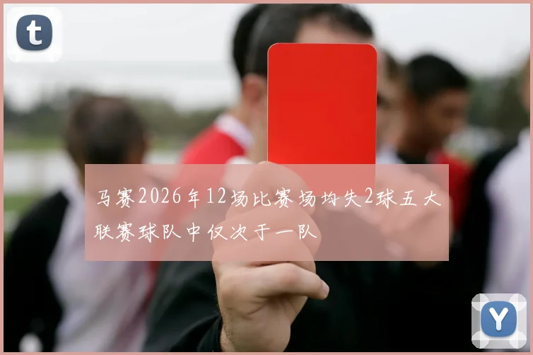 马赛2026年12场比赛场均失2球五大联赛球队中仅次于一队