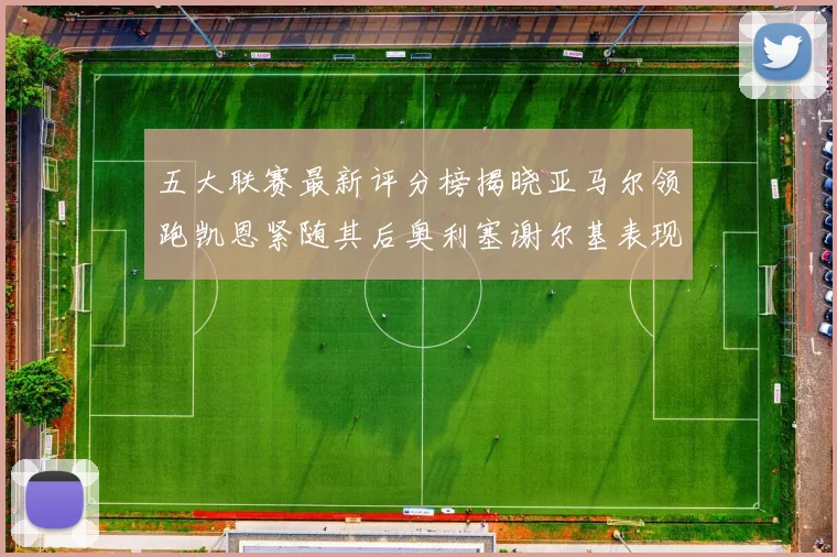 五大联赛最新评分榜揭晓亚马尔领跑凯恩紧随其后奥利塞谢尔基表现亮眼