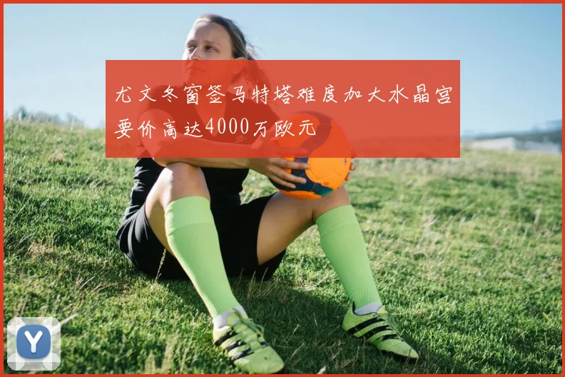 尤文冬窗签马特塔难度加大水晶宫要价高达4000万欧元