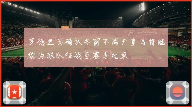 罗德里戈确认冬窗不离开皇马将继续为球队征战至赛季结束