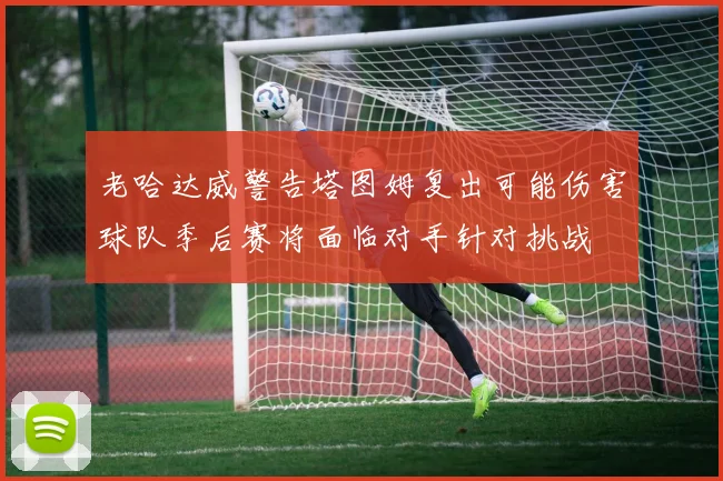 老哈达威警告塔图姆复出可能伤害球队季后赛将面临对手针对挑战