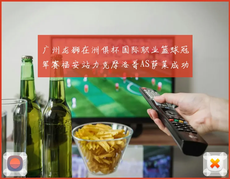 广州龙狮在洲俱杯国际职业篮球冠军赛福安站力克摩洛哥AS萨莱成功晋级