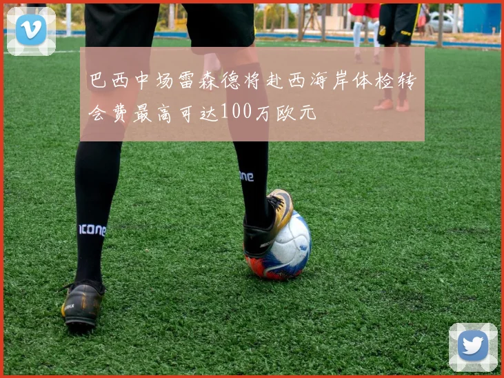 巴西中场雷森德将赴西海岸体检转会费最高可达100万欧元